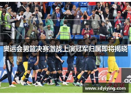 奥运会男篮决赛激战上演冠军归属即将揭晓 奥运会男篮决赛激战上演冠军归属即将揭晓