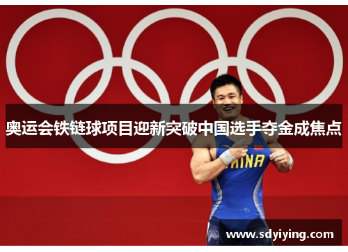 奥运会铁链球项目迎新突破中国选手夺金成焦点 奥运会铁链球项目迎新突破中国选手夺金成焦点