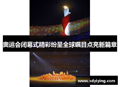 奥运会闭幕式精彩纷呈全球瞩目点亮新篇章 奥运会闭幕式精彩纷呈全球瞩目点亮新篇章