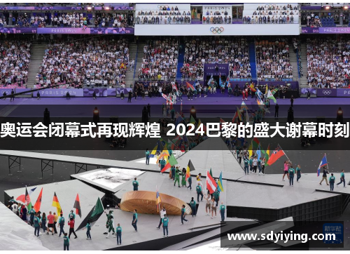奥运会闭幕式再现辉煌 2024巴黎的盛大谢幕时刻 奥运会闭幕式再现辉煌 2024巴黎的盛大谢幕时刻