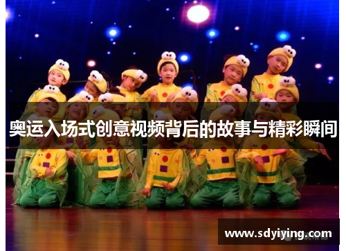 奥运入场式创意视频背后的故事与精彩瞬间 奥运入场式创意视频背后的故事与精彩瞬间