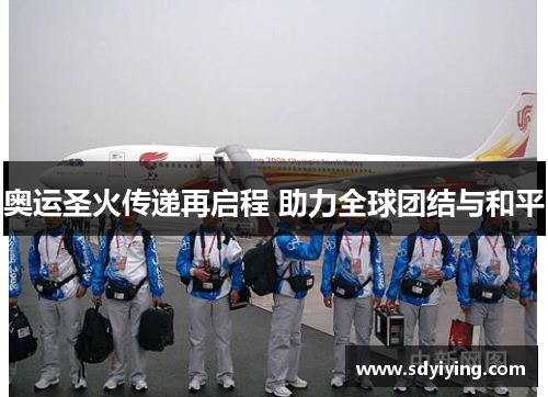 奥运圣火传递再启程 助力全球团结与和平 奥运圣火传递再启程 助力全球团结与和平