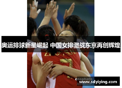 奥运排球新星崛起 中国女排激战东京再创辉煌 奥运排球新星崛起 中国女排激战东京再创辉煌