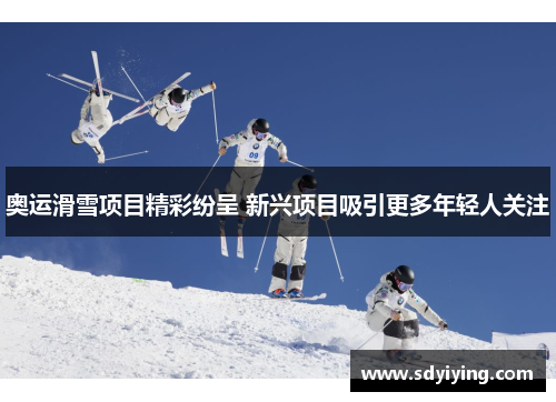 奥运滑雪项目精彩纷呈 新兴项目吸引更多年轻人关注
