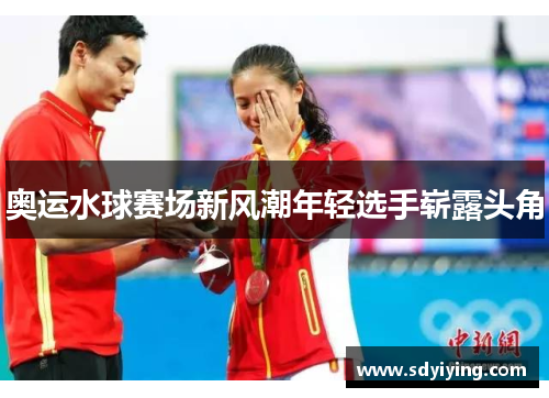 奥运水球赛场新风潮年轻选手崭露头角 奥运水球赛场新风潮年轻选手崭露头角