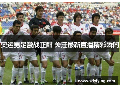 奥运男足激战正酣 关注最新直播精彩瞬间