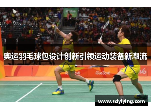 奥运羽毛球包设计创新引领运动装备新潮流