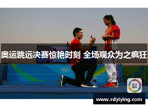 奥运跳远决赛惊艳时刻 全场观众为之疯狂 奥运跳远决赛惊艳时刻 全场观众为之疯狂