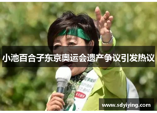 小池百合子东京奥运会遗产争议引发热议 小池百合子东京奥运会遗产争议引发热议