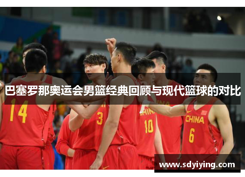 巴塞罗那奥运会男篮经典回顾与现代篮球的对比