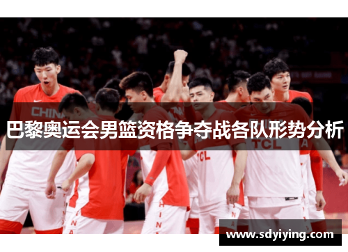 巴黎奥运会男篮资格争夺战各队形势分析