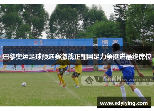 巴黎奥运足球预选赛激战正酣国足力争挺进最终席位